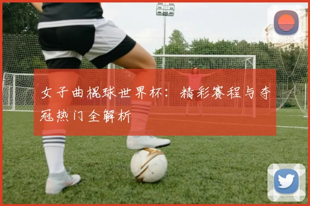 女子曲棍球世界杯:精彩赛程与夺冠热门全解析