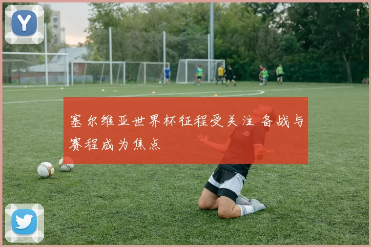 塞尔维亚世界杯征程受关注 备战与赛程成为焦点