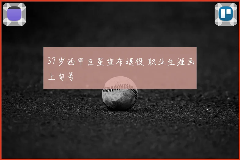 37岁西甲巨星宣布退役 职业生涯画上句号