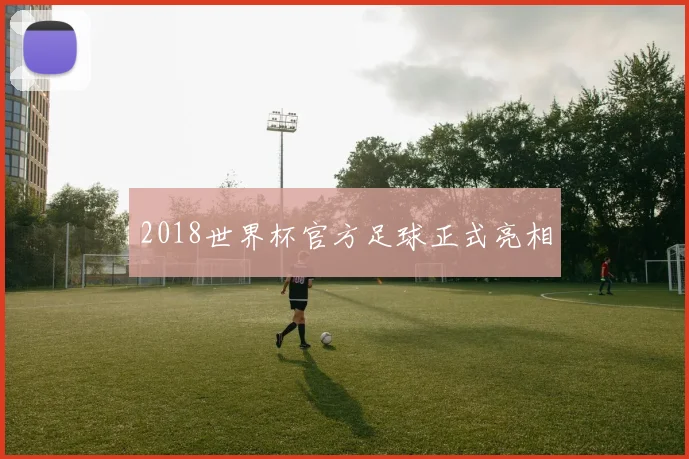 2018世界杯官方足球正式亮相