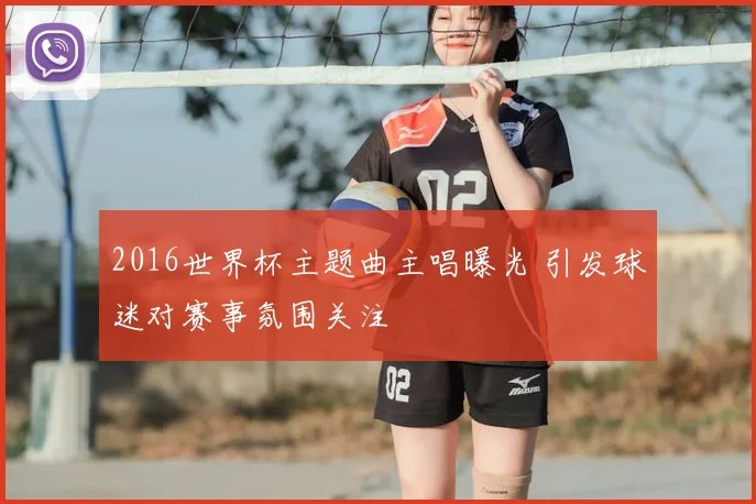 2016世界杯主题曲主唱曝光 引发球迷对赛事氛围关注