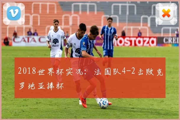 2018世界杯实况:法国队4-2击败克罗地亚捧杯