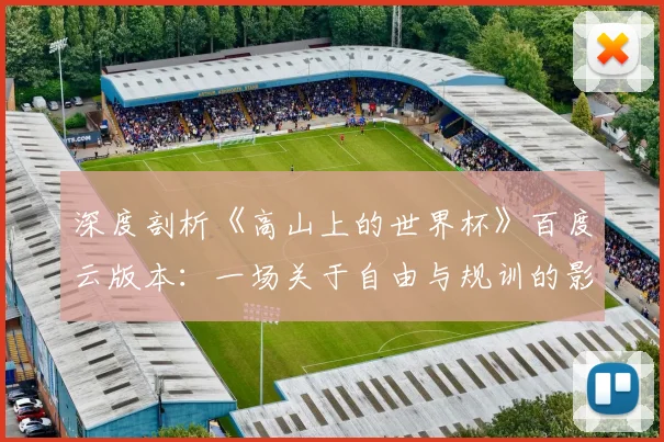 深度剖析《高山上的世界杯》百度云版本:一场关于自由与规训的影像实验