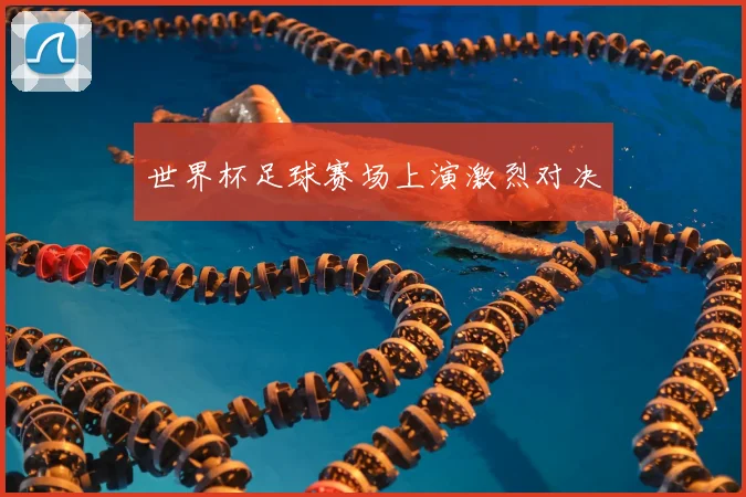 世界杯足球赛场上演激烈对决