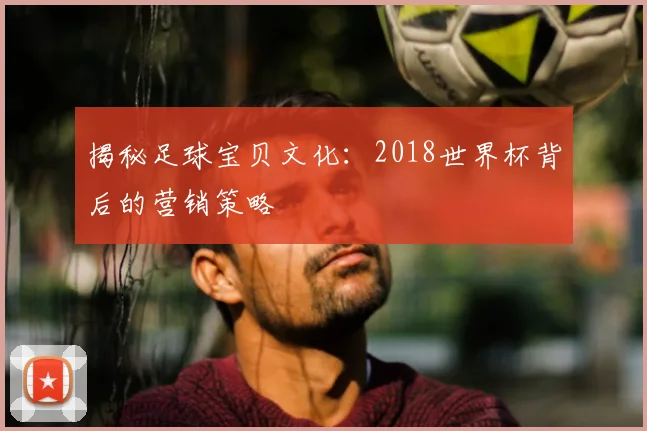 揭秘足球宝贝文化:2018世界杯背后的营销策略