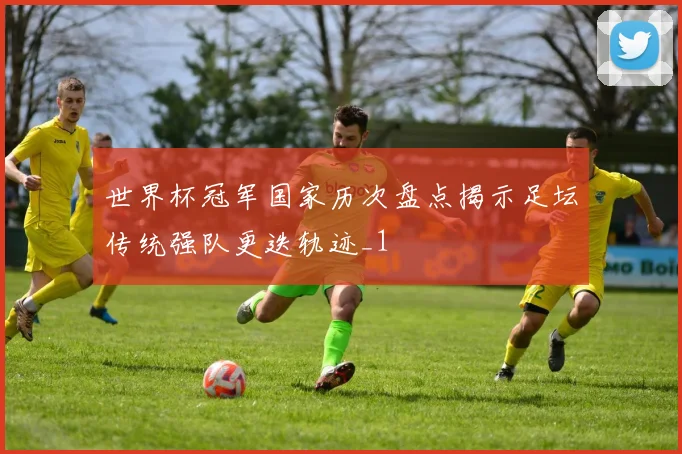 世界杯冠军国家历次盘点揭示足坛传统强队更迭轨迹_1