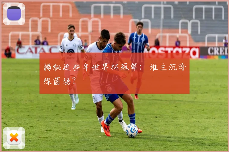 揭秘近些年世界杯冠军:谁主沉浮绿茵场?