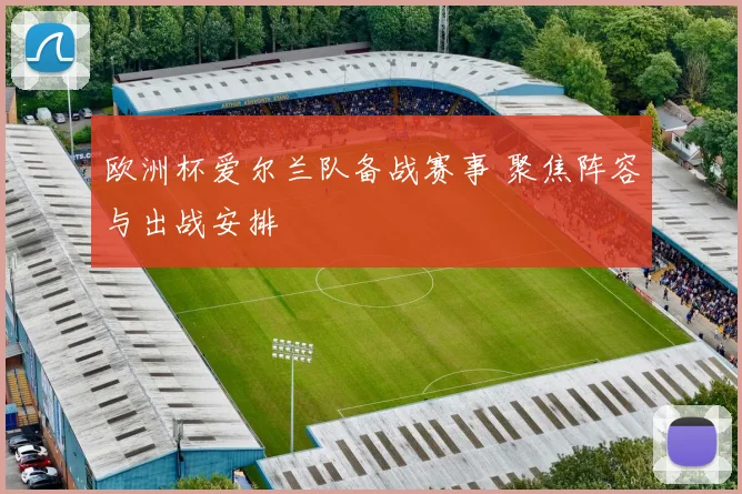 欧洲杯爱尔兰队备战赛事 聚焦阵容与出战安排