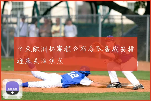 今天欧洲杯赛程公布各队备战安排迎来关注焦点