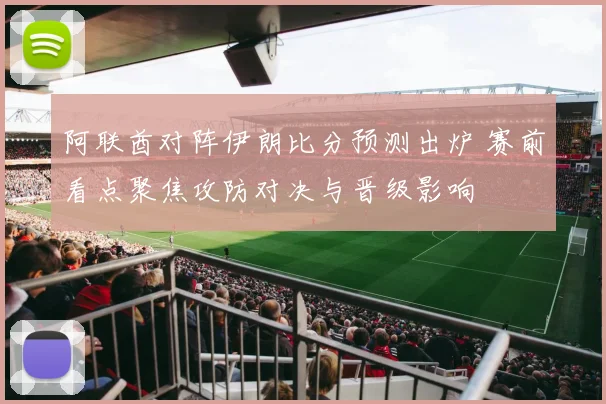 阿联酋对阵伊朗比分预测出炉 赛前看点聚焦攻防对决与晋级影响