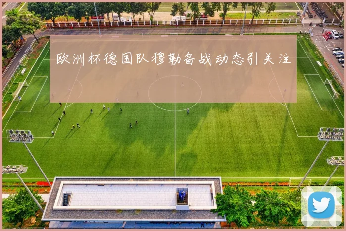 欧洲杯德国队穆勒备战动态引关注
