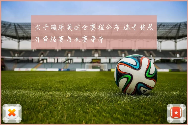 女子蹦床奥运会赛程公布 选手将展开资格赛与决赛争夺
