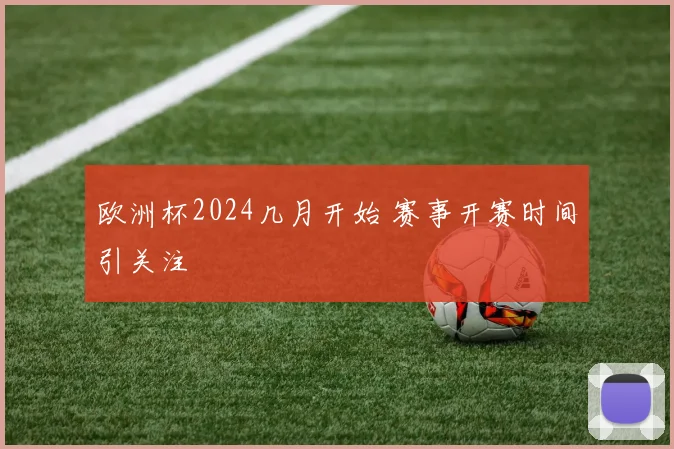 欧洲杯2024几月开始 赛事开赛时间引关注