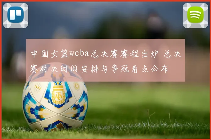 中国女篮wcba总决赛赛程出炉 总决赛对决时间安排与争冠看点公布