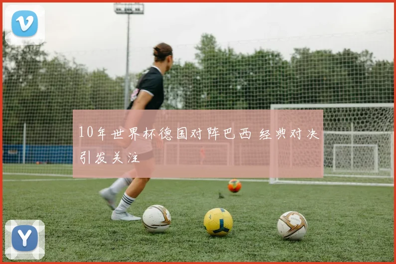 10年世界杯德国对阵巴西 经典对决引发关注