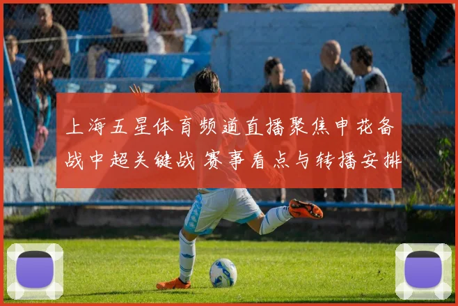 上海五星体育频道直播聚焦申花备战中超关键战 赛事看点与转播安排同步公布