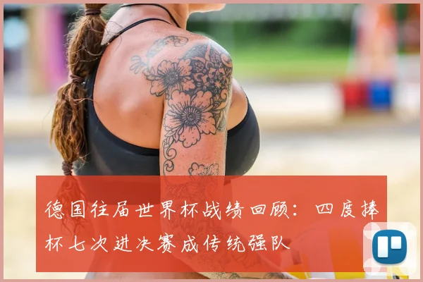 德国往届世界杯战绩回顾：四度捧杯七次进决赛成传统强队
