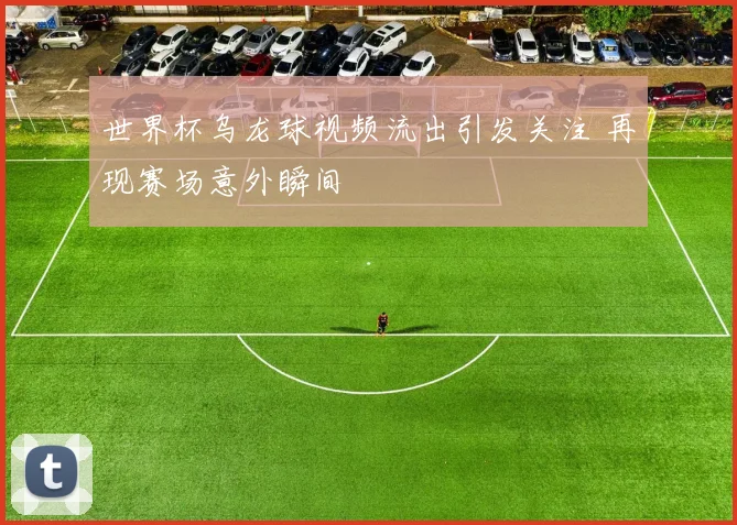 世界杯乌龙球视频流出引发关注 再现赛场意外瞬间