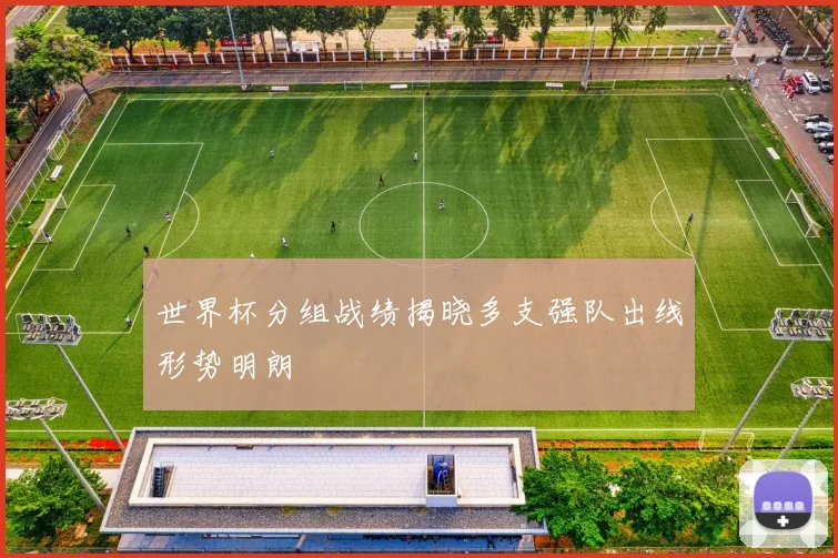 世界杯分组战绩揭晓多支强队出线形势明朗
