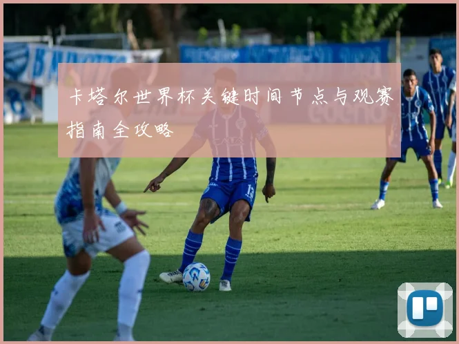 卡塔尔世界杯关键时间节点与观赛指南全攻略