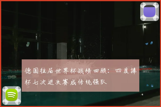 德国往届世界杯战绩回顾:四度捧杯七次进决赛成传统强队