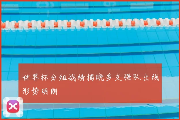 世界杯分组战绩揭晓多支强队出线形势明朗