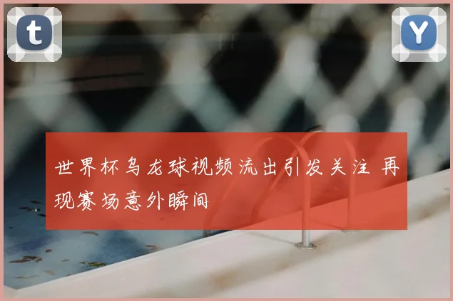 世界杯乌龙球视频流出引发关注 再现赛场意外瞬间