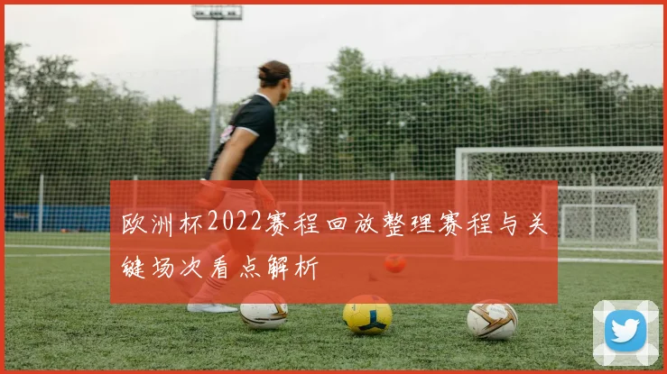 欧洲杯2022赛程回放整理赛程与关键场次看点解析