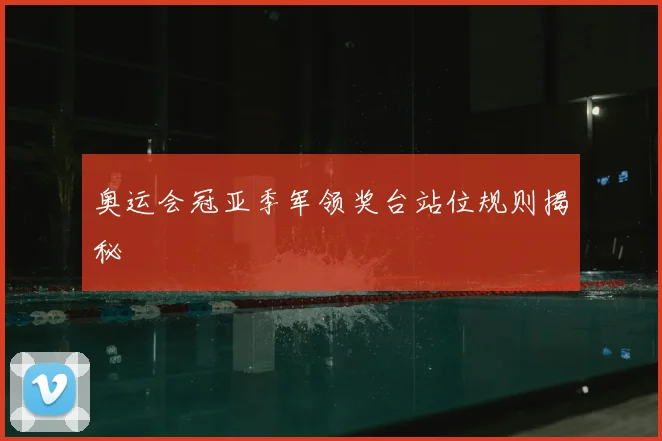 奥运会冠亚季军领奖台站位规则揭秘