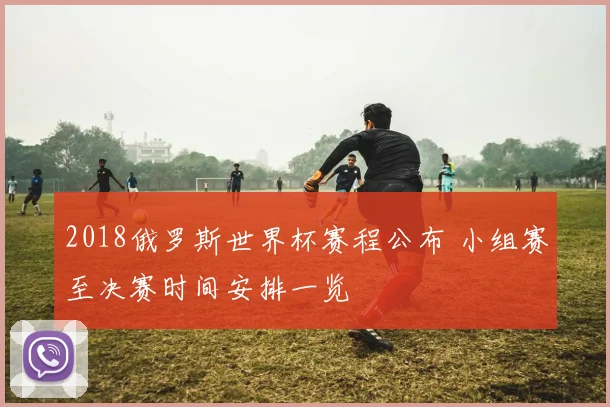 2018俄罗斯世界杯赛程公布 小组赛至决赛时间安排一览