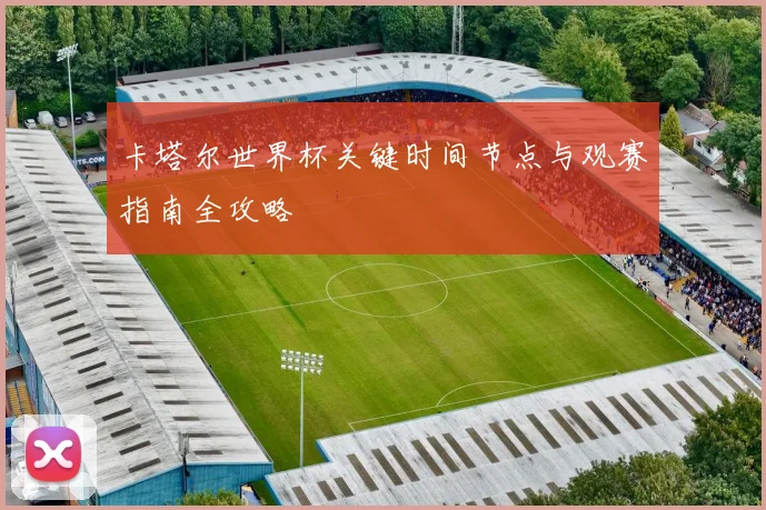 卡塔尔世界杯关键时间节点与观赛指南全攻略