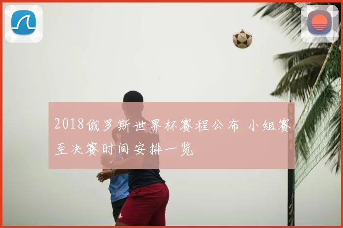 2018俄罗斯世界杯赛程公布 小组赛至决赛时间安排一览