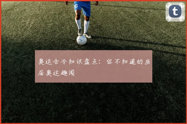 奥运会冷知识盘点：你不知道的历届奥运趣闻